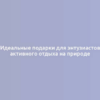 Идеальные подарки для энтузиастов активного отдыха на природе