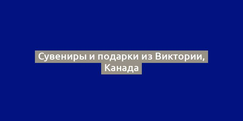 Сувениры и подарки из Виктории, Канада