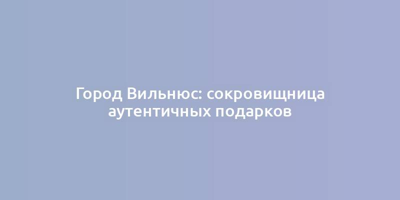 Город Вильнюс: сокровищница аутентичных подарков