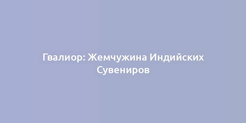 Гвалиор: Жемчужина Индийских Сувениров