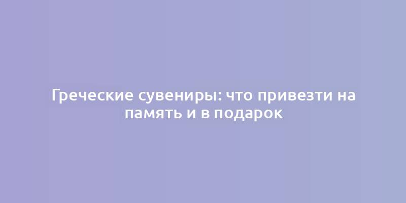 Греческие сувениры: что привезти на память и в подарок