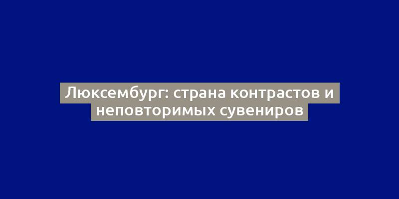 Люксембург: страна контрастов и неповторимых сувениров