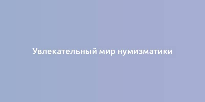 Увлекательный мир нумизматики