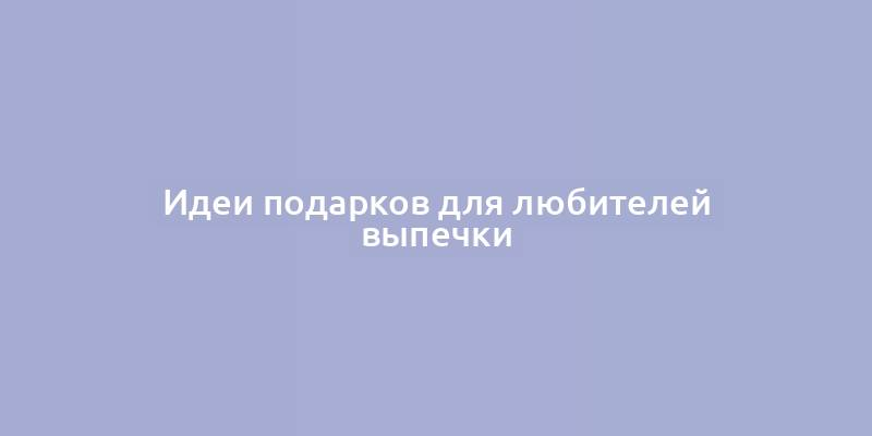 Идеи подарков для любителей выпечки