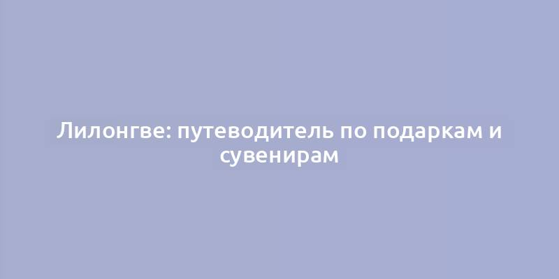 Лилонгве: путеводитель по подаркам и сувенирам