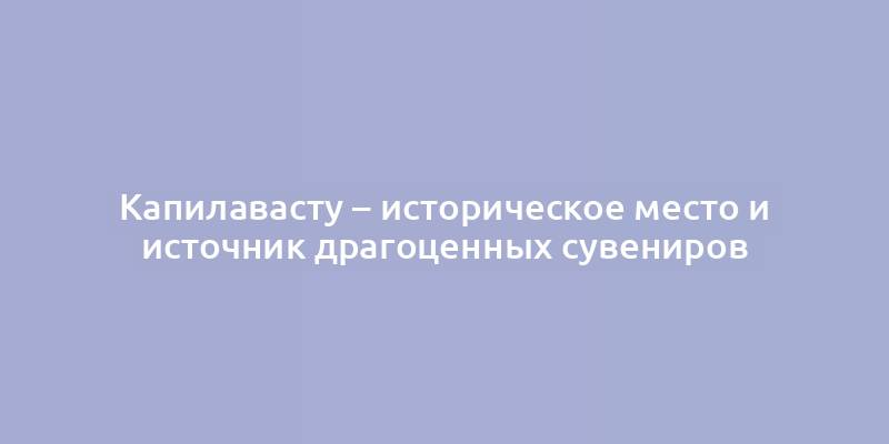 Капилавасту – историческое место и источник драгоценных сувениров