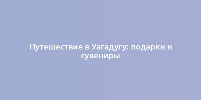 Путешествие в Уагадугу: подарки и сувениры