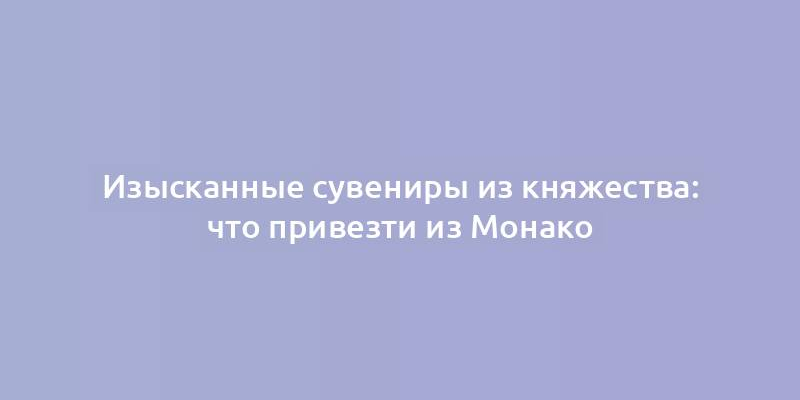 Изысканные сувениры из княжества: что привезти из Монако