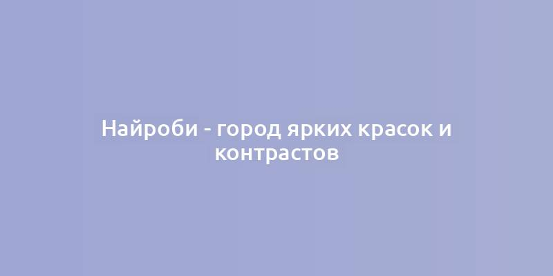 Найроби - город ярких красок и контрастов