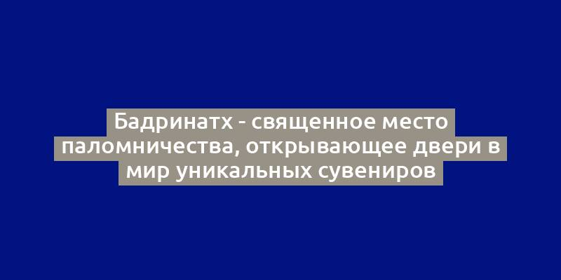 Бадринатх - священное место паломничества, открывающее двери в мир уникальных сувениров