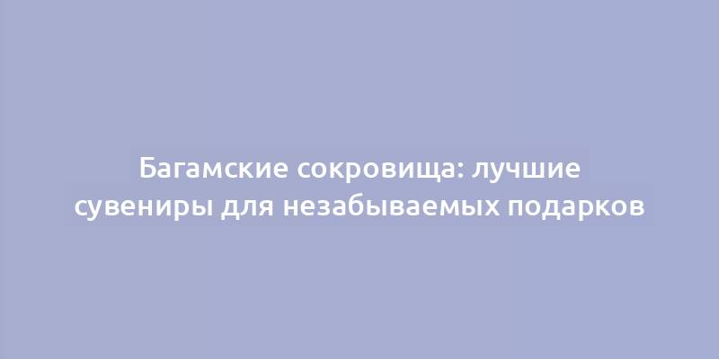 Багамские сокровища: лучшие сувениры для незабываемых подарков