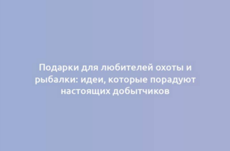 Подарки для любителей охоты и рыбалки: идеи, которые порадуют настоящих добытчиков