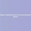 Идеи подарков для коллекционеров кукол