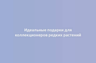 Идеальные подарки для коллекционеров редких растений