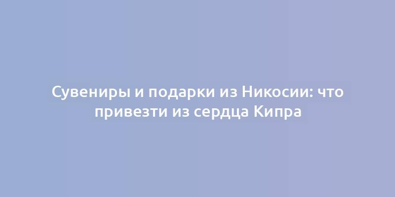 Сувениры и подарки из Никосии: что привезти из сердца Кипра