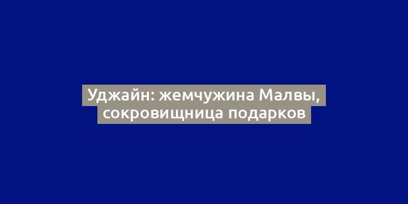 Уджайн: жемчужина Малвы, сокровищница подарков