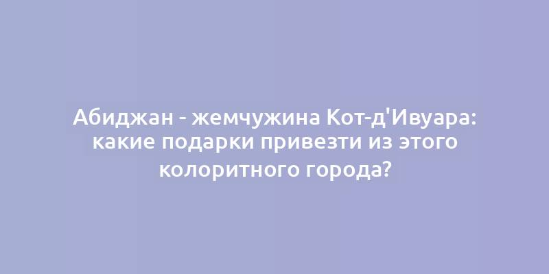 Абиджан - жемчужина Кот-д'Ивуара: какие подарки привезти из этого колоритного города?