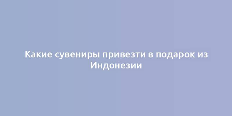 Какие сувениры привезти в подарок из Индонезии