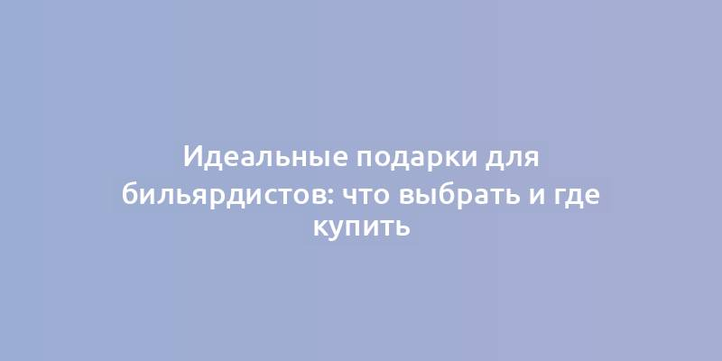 Идеальные подарки для бильярдистов: что выбрать и где купить