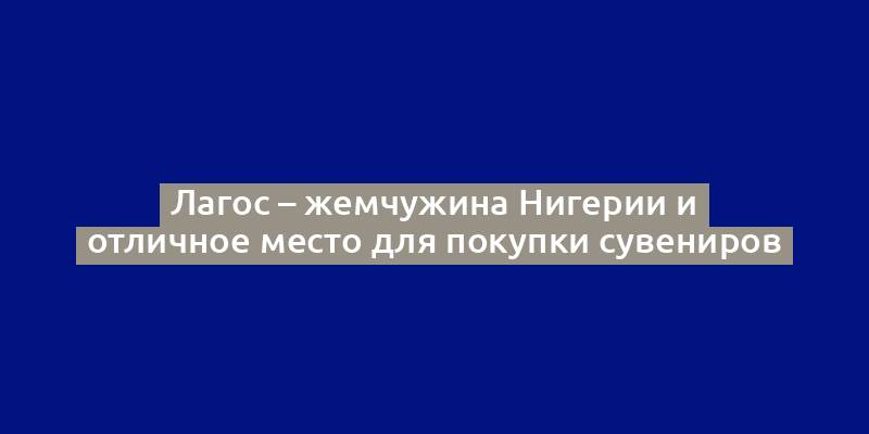 Лагос – жемчужина Нигерии и отличное место для покупки сувениров