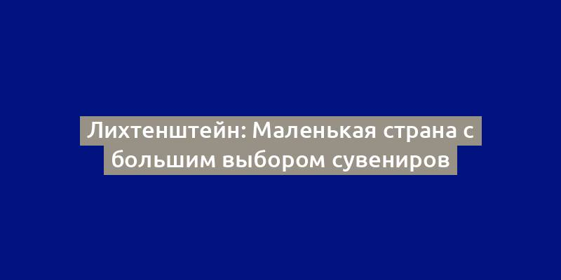 Лихтенштейн: Маленькая страна с большим выбором сувениров