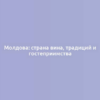 Молдова: страна вина, традиций и гостеприимства