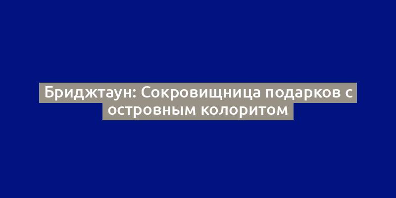 Бриджтаун: Сокровищница подарков с островным колоритом