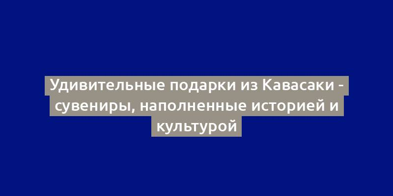 Удивительные подарки из Кавасаки - сувениры, наполненные историей и культурой