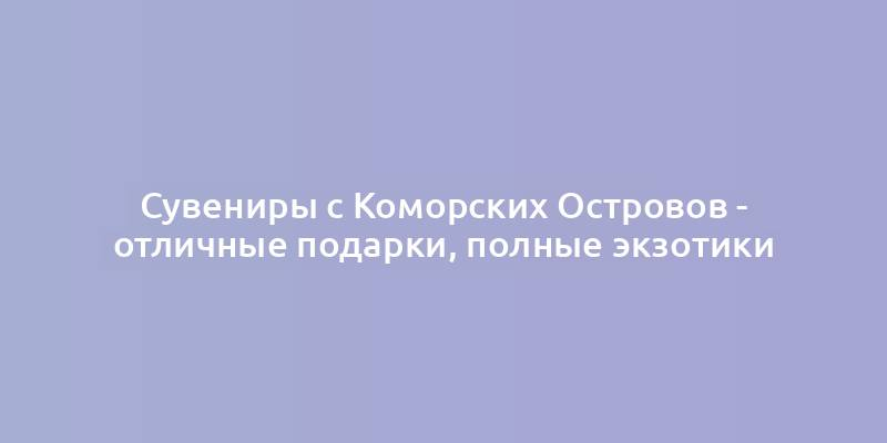 Сувениры с Коморских Островов - отличные подарки, полные экзотики