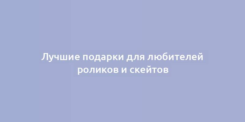 Лучшие подарки для любителей роликов и скейтов