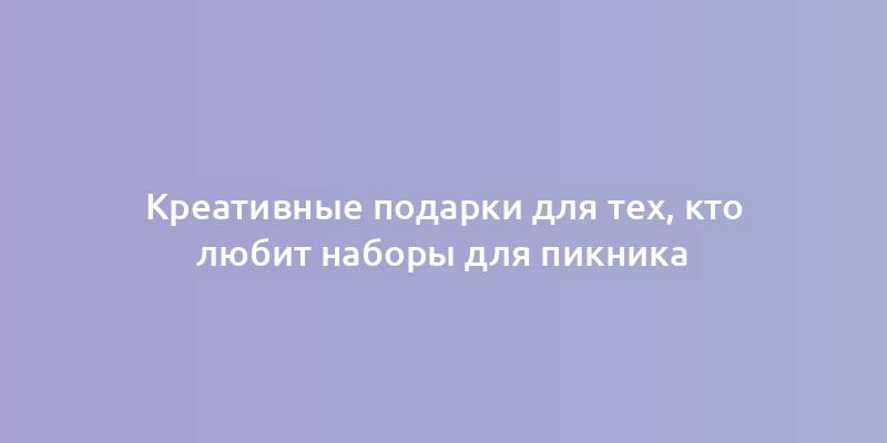 Креативные подарки для тех, кто любит наборы для пикника