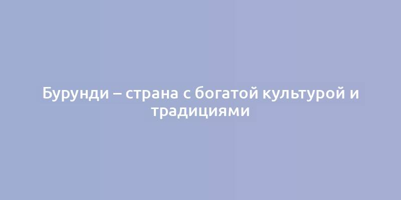 Бурунди – страна с богатой культурой и традициями