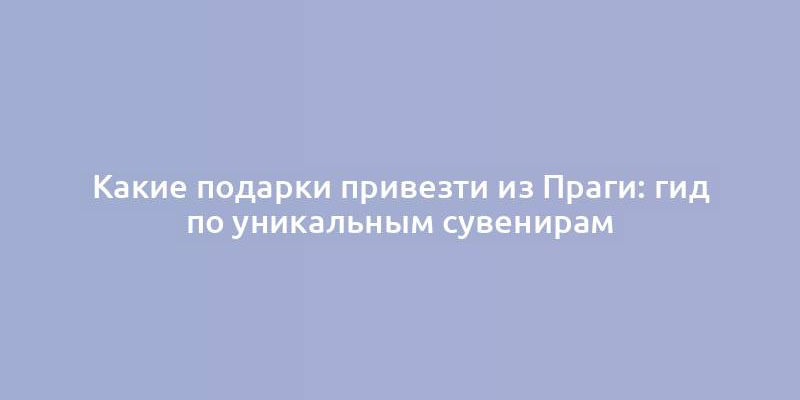 Какие подарки привезти из Праги: гид по уникальным сувенирам