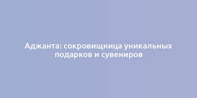 Аджанта: сокровищница уникальных подарков и сувениров