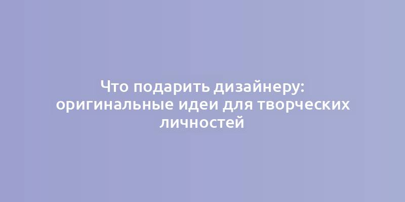 Что подарить дизайнеру: оригинальные идеи для творческих личностей