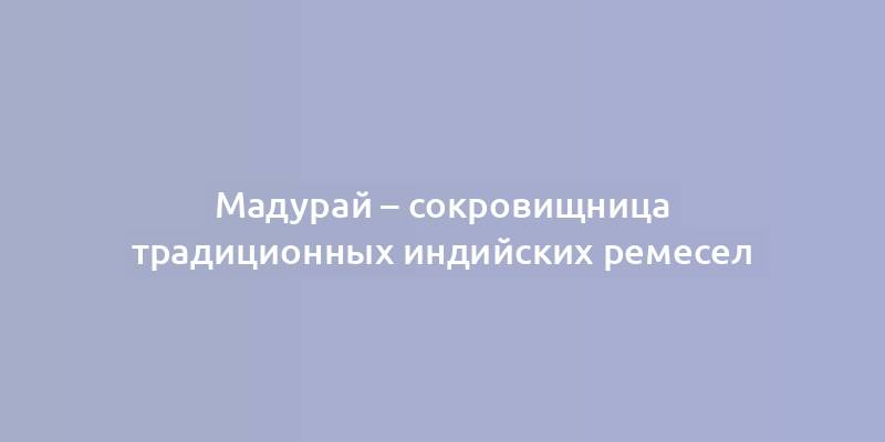 Мадурай – сокровищница традиционных индийских ремесел