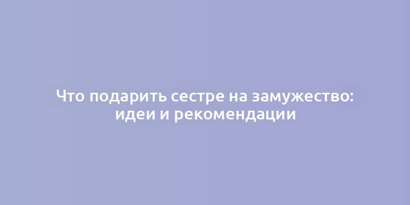 Что подарить сестре на замужество: идеи и рекомендации