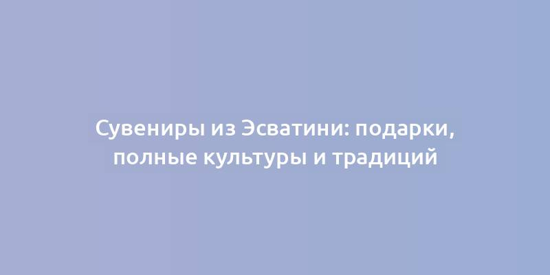 Сувениры из Эсватини: подарки, полные культуры и традиций