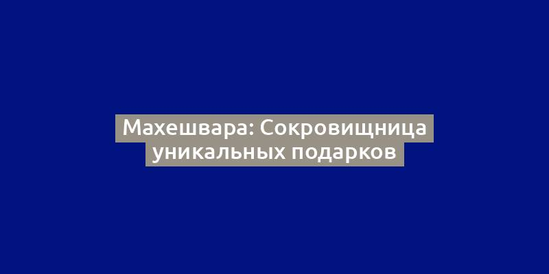 Махешвара: Сокровищница уникальных подарков