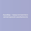 Ашхабад – город контрастов и неповторимой самобытности