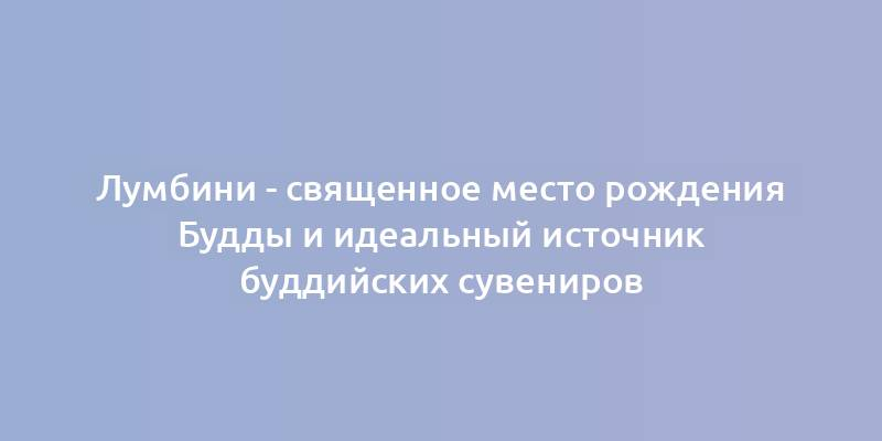 Лумбини - священное место рождения Будды и идеальный источник буддийских сувениров