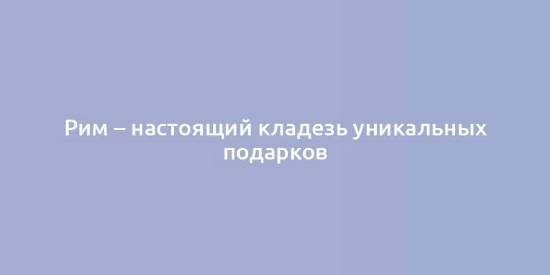 Рим – настоящий кладезь уникальных подарков