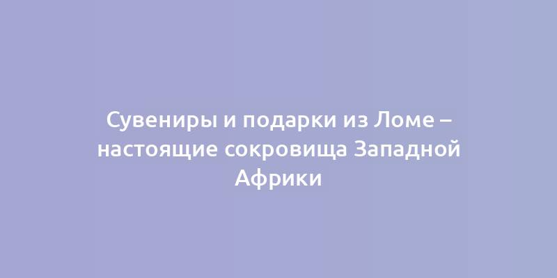 Сувениры и подарки из Ломе – настоящие сокровища Западной Африки