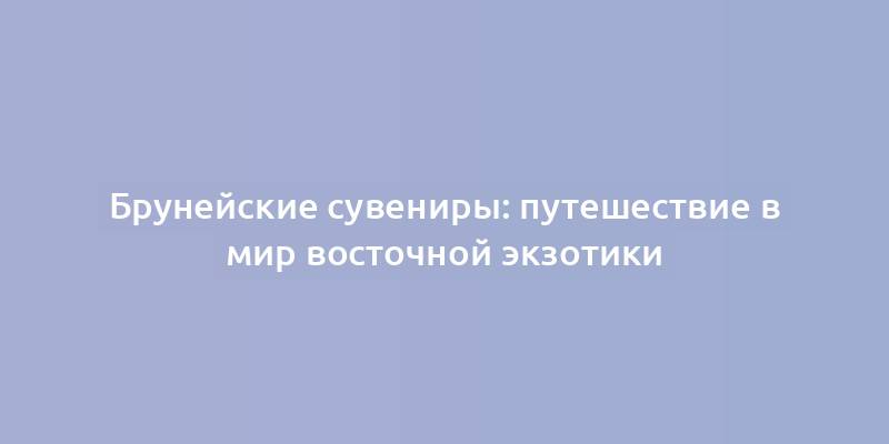 Брунейские сувениры: путешествие в мир восточной экзотики