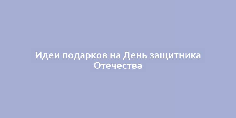 Идеи подарков на День защитника Отечества