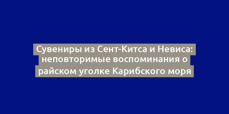 Сувениры из Сент-Китса и Невиса: неповторимые воспоминания о райском уголке Карибского моря