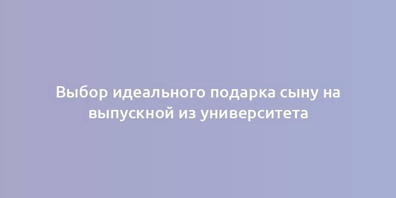 Выбор идеального подарка сыну на выпускной из университета