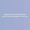 Сувениры из Афганистана: аутентичные подарки с Востока