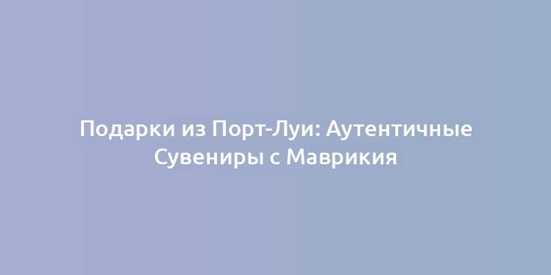 Подарки из Порт-Луи: Аутентичные Сувениры с Маврикия