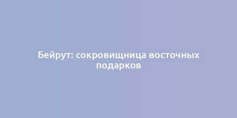 Бейрут: сокровищница восточных подарков